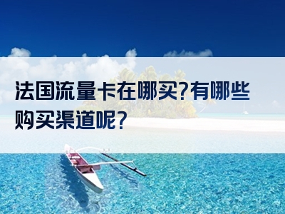 法国流量卡在哪买？有哪些购买渠道呢？