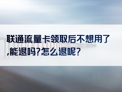 联通流量卡领取后不想用了，能退吗？怎么退呢？