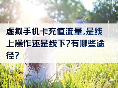 虚拟手机卡充值流量，是线上操作还是线下？有哪些途径？