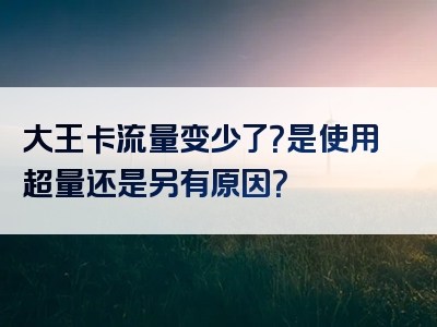 大王卡流量变少了？是使用超量还是另有原因？