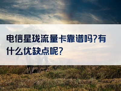 电信星珑流量卡靠谱吗？有什么优缺点呢？