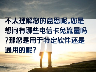 不太理解您的意思呢。您是想问有哪些电信卡免流量吗？那您是用于特定软件还是通用的呢？