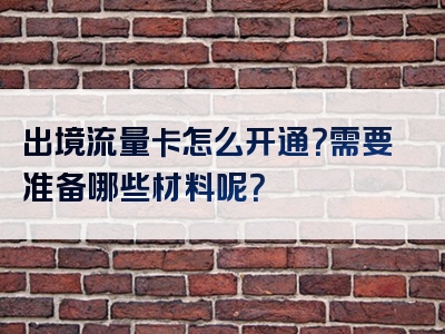 出境流量卡怎么开通？需要准备哪些材料呢？