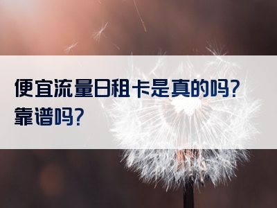 便宜流量日租卡是真的吗？靠谱吗？