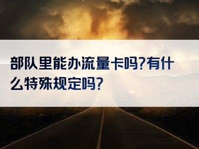 部队里能办流量卡吗？有什么特殊规定吗？