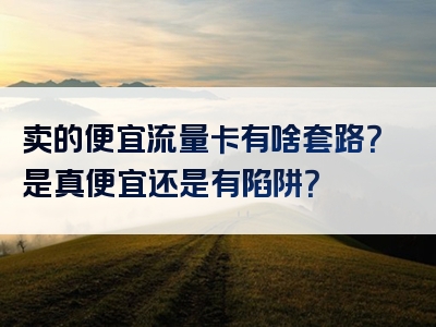 卖的便宜流量卡有啥套路？是真便宜还是有陷阱？