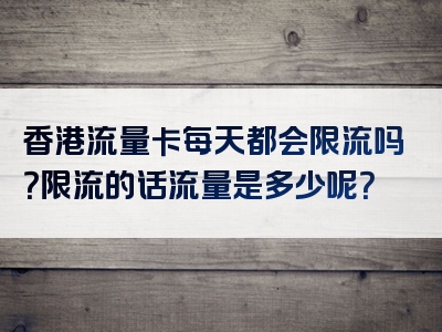 香港流量卡每天都会限流吗？限流的话流量是多少呢？