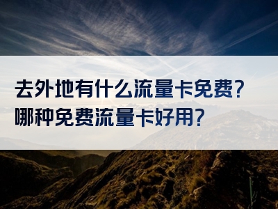 去外地有什么流量卡免费？哪种免费流量卡好用？