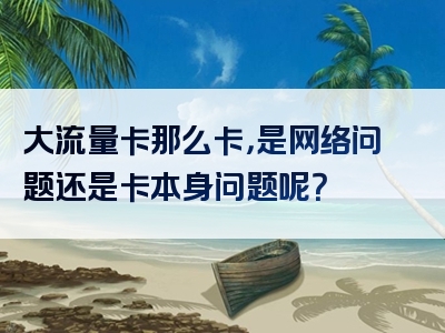 大流量卡那么卡，是网络问题还是卡本身问题呢？