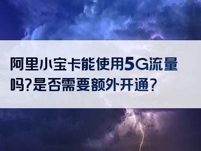 阿里小宝卡能使用5G流量吗？是否需要额外开通？