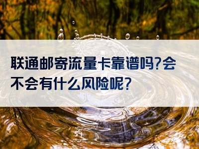 联通邮寄流量卡靠谱吗？会不会有什么风险呢？
