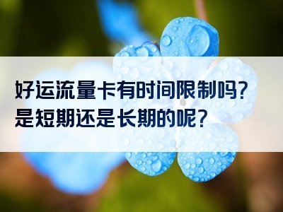 好运流量卡有时间限制吗？是短期还是长期的呢？