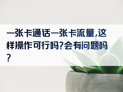一张卡通话一张卡流量，这样操作可行吗？会有问题吗？