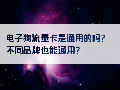 电子狗流量卡是通用的吗？不同品牌也能通用？