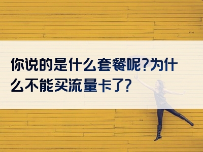 你说的是什么套餐呢？为什么不能买流量卡了？