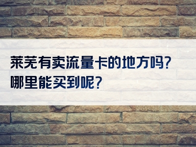 莱芜有卖流量卡的地方吗？哪里能买到呢？