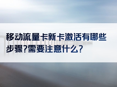 移动流量卡新卡激活有哪些步骤？需要注意什么？