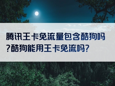 腾讯王卡免流量包含酷狗吗？酷狗能用王卡免流吗？