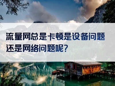 流量网总是卡顿是设备问题还是网络问题呢？