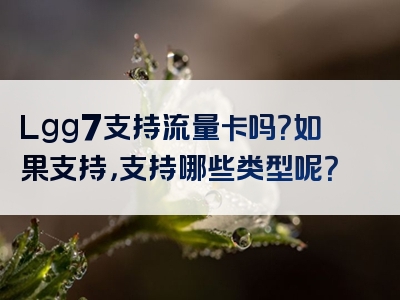 Lgg7支持流量卡吗？如果支持，支持哪些类型呢？