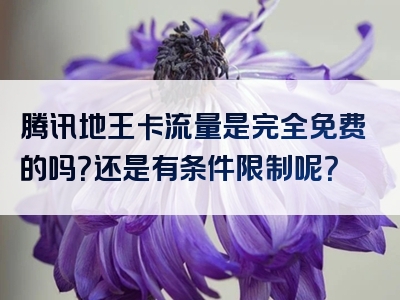 腾讯地王卡流量是完全免费的吗？还是有条件限制呢？