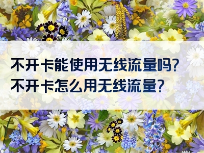 不开卡能使用无线流量吗？不开卡怎么用无线流量？