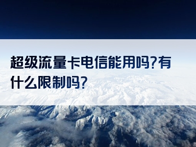 超级流量卡电信能用吗？有什么限制吗？