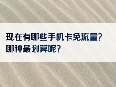 现在有哪些手机卡免流量？哪种最划算呢？