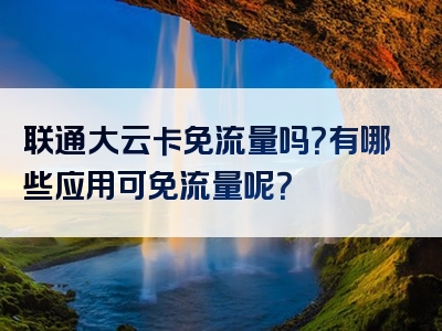 联通大云卡免流量吗？有哪些应用可免流量呢？