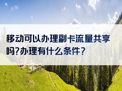 移动可以办理副卡流量共享吗？办理有什么条件？