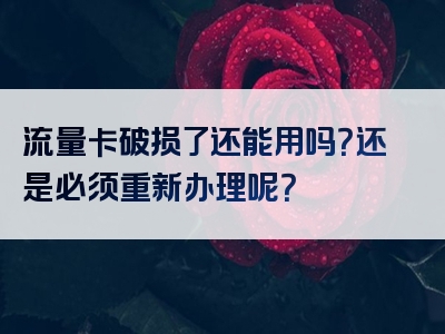流量卡破损了还能用吗？还是必须重新办理呢？