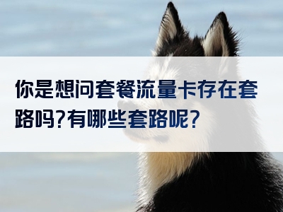 你是想问套餐流量卡存在套路吗？有哪些套路呢？