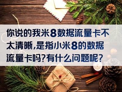 你说的我米8数据流量卡不太清晰，是指小米8的数据流量卡吗？有什么问题呢？