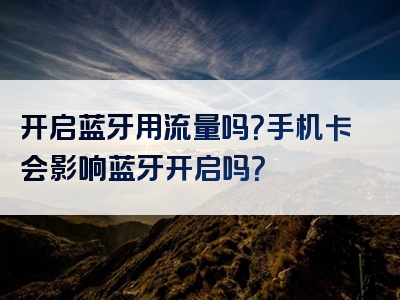 开启蓝牙用流量吗？手机卡会影响蓝牙开启吗？
