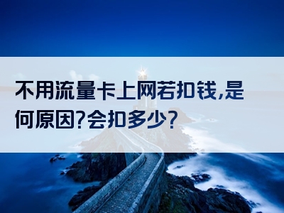 不用流量卡上网若扣钱，是何原因？会扣多少？
