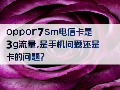 oppor7sm电信卡是3g流量，是手机问题还是卡的问题？