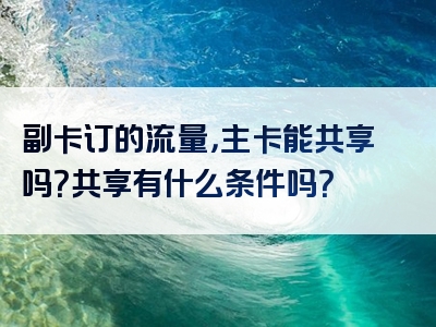 副卡订的流量，主卡能共享吗？共享有什么条件吗？