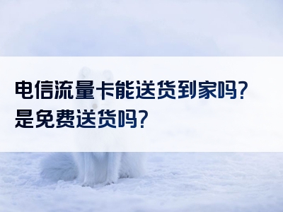 电信流量卡能送货到家吗？是免费送货吗？