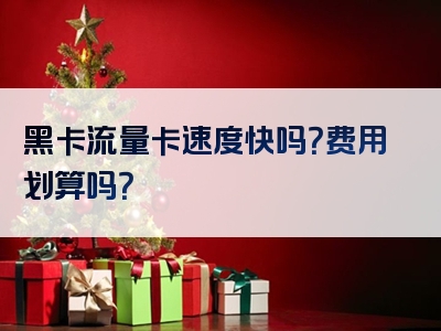 黑卡流量卡速度快吗？费用划算吗？