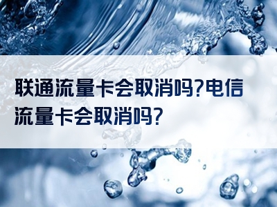联通流量卡会取消吗？电信流量卡会取消吗？