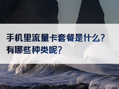 手机里流量卡套餐是什么？有哪些种类呢？