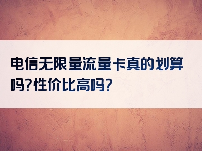 电信无限量流量卡真的划算吗？性价比高吗？