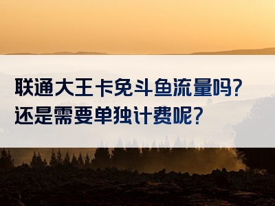 联通大王卡免斗鱼流量吗？还是需要单独计费呢？