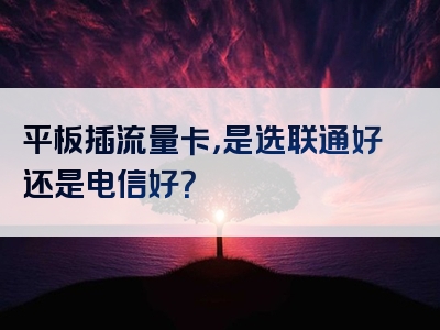 平板插流量卡，是选联通好还是电信好？