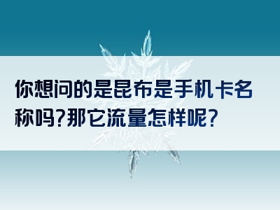 你想问的是昆布是手机卡名称吗？那它流量怎样呢？