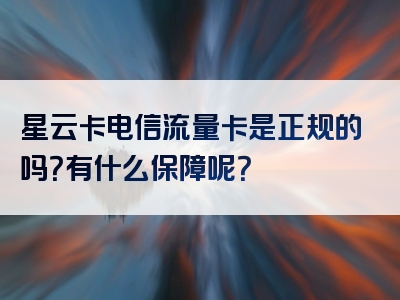 星云卡电信流量卡是正规的吗？有什么保障呢？