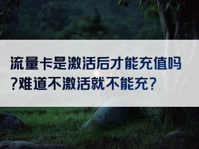 流量卡是激活后才能充值吗？难道不激活就不能充？