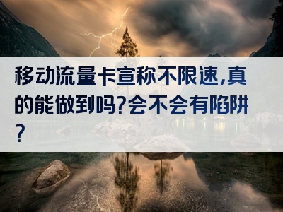 移动流量卡宣称不限速，真的能做到吗？会不会有陷阱？