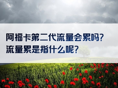 阿福卡第二代流量会累吗？流量累是指什么呢？