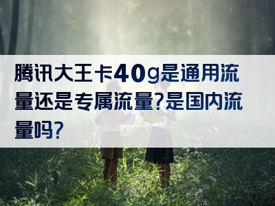 腾讯大王卡40g是通用流量还是专属流量？是国内流量吗？
